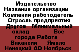 Издательство › Название организации ­ Компания-работодатель › Отрасль предприятия ­ Другое › Минимальный оклад ­ 17 000 - Все города Работа » Вакансии   . Ямало-Ненецкий АО,Ноябрьск г.